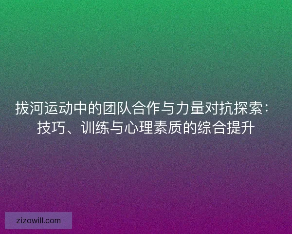 拔河运动中的团队合作与力量对抗探索：技巧、训练与心理素质的综合提升