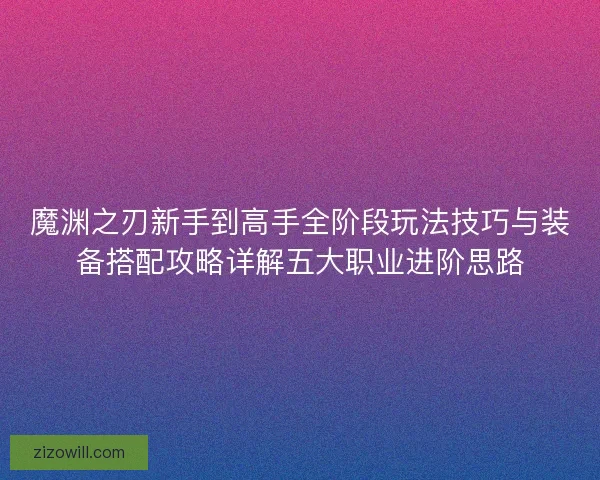 魔渊之刃新手到高手全阶段玩法技巧与装备搭配攻略详解五大职业进阶思路
