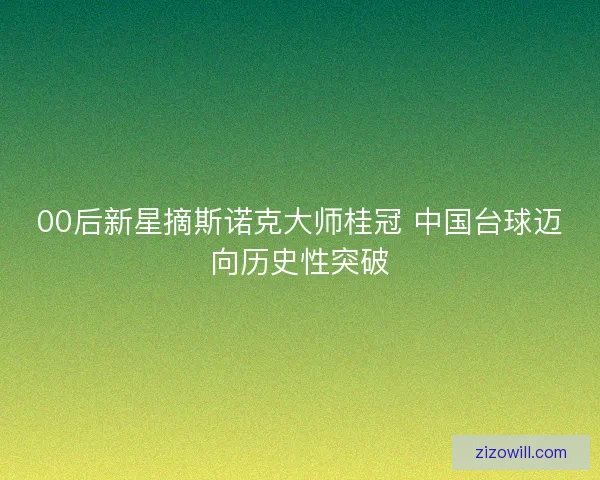 00后新星摘斯诺克大师桂冠 中国台球迈向历史性突破