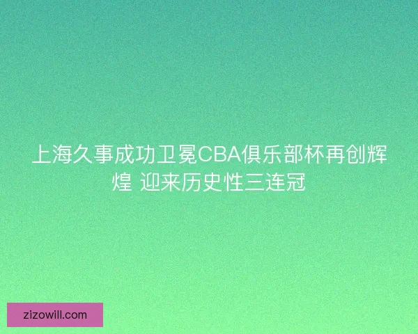 上海久事成功卫冕CBA俱乐部杯再创辉煌 迎来历史性三连冠