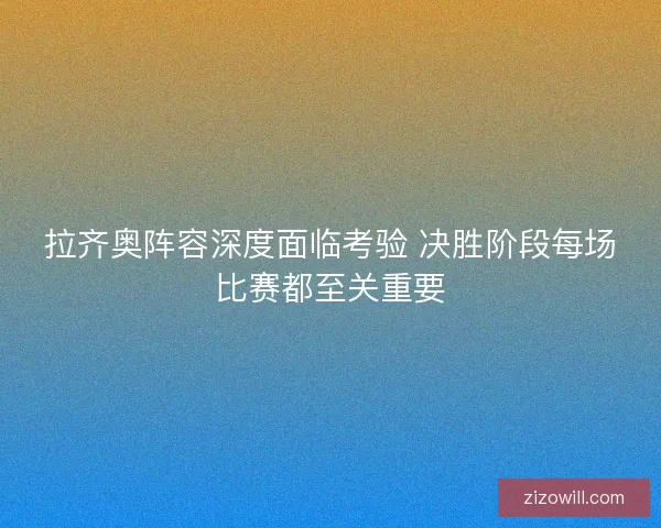 拉齐奥阵容深度面临考验 决胜阶段每场比赛都至关重要
