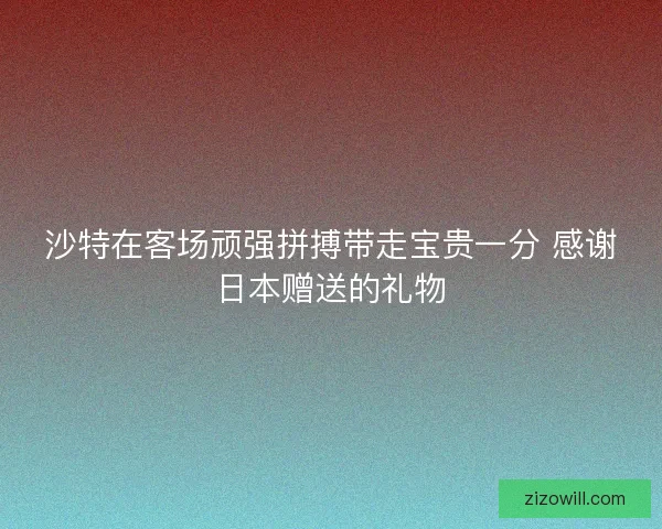 沙特在客场顽强拼搏带走宝贵一分 感谢日本赠送的礼物