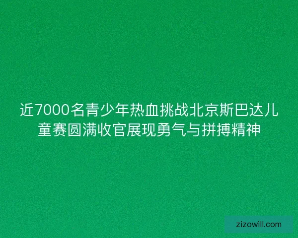 近7000名青少年热血挑战北京斯巴达儿童赛圆满收官展现勇气与拼搏精神