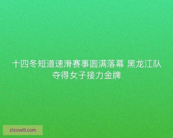 十四冬短道速滑赛事圆满落幕 黑龙江队夺得女子接力金牌